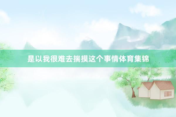 是以我很难去揣摸这个事情体育集锦
