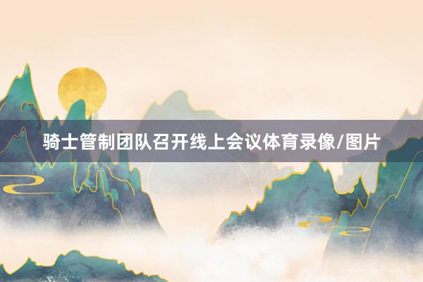 骑士管制团队召开线上会议体育录像/图片