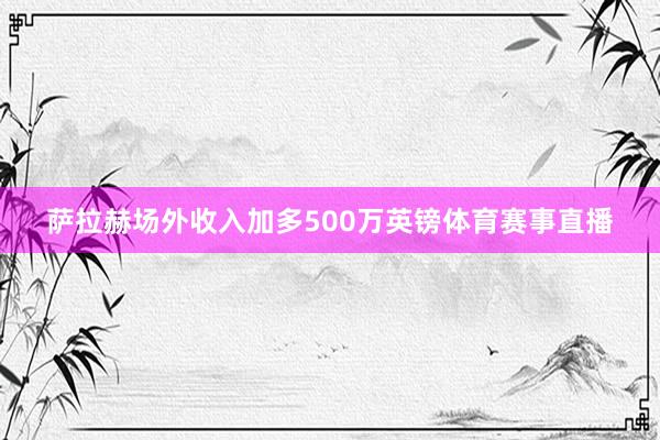 萨拉赫场外收入加多500万英镑体育赛事直播