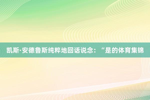 凯斯·安德鲁斯纯粹地回话说念：“是的体育集锦