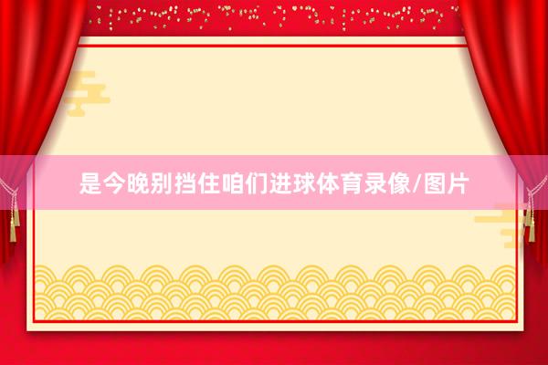 是今晚别挡住咱们进球体育录像/图片