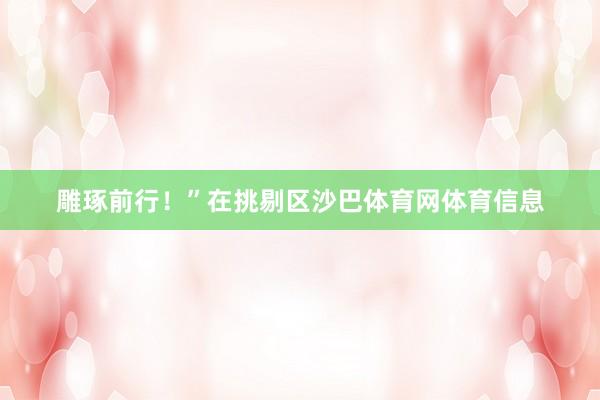 雕琢前行！”在挑剔区沙巴体育网体育信息