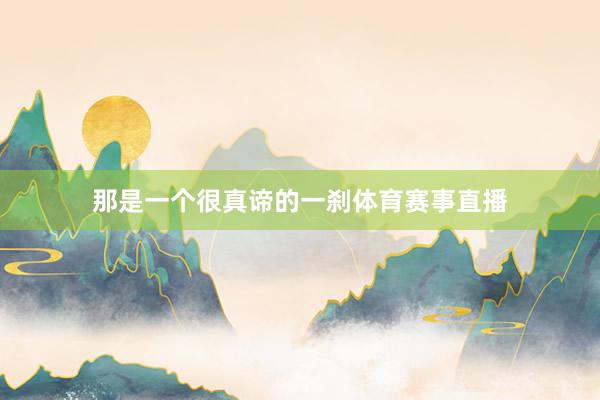 那是一个很真谛的一刹体育赛事直播