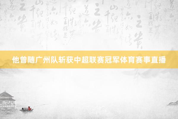 他曾随广州队斩获中超联赛冠军体育赛事直播