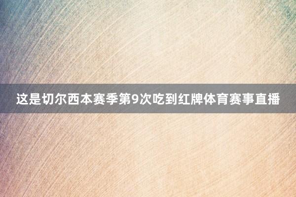 这是切尔西本赛季第9次吃到红牌体育赛事直播