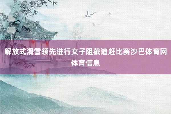 解放式滑雪领先进行女子阻截追赶比赛沙巴体育网体育信息