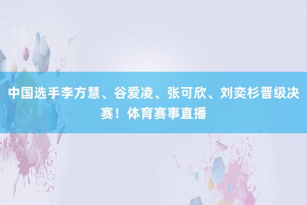 中国选手李方慧、谷爱凌、张可欣、刘奕杉晋级决赛！体育赛事直播