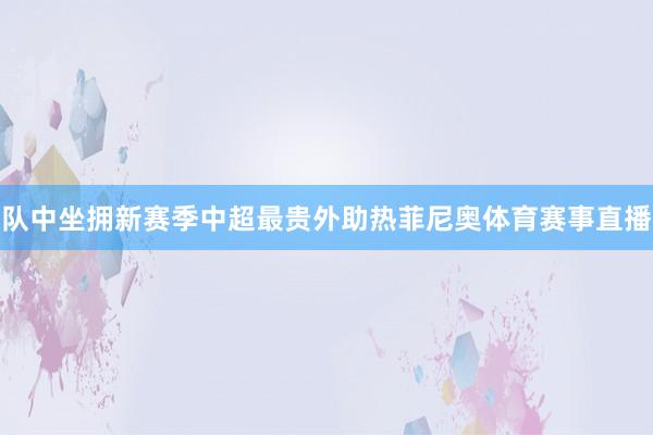 队中坐拥新赛季中超最贵外助热菲尼奥体育赛事直播
