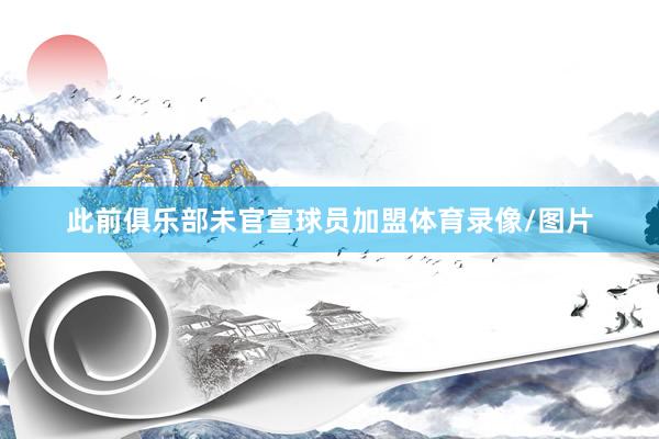 此前俱乐部未官宣球员加盟体育录像/图片