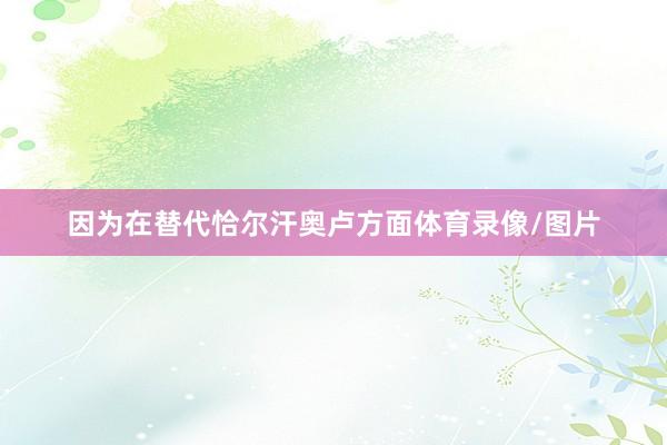 因为在替代恰尔汗奥卢方面体育录像/图片