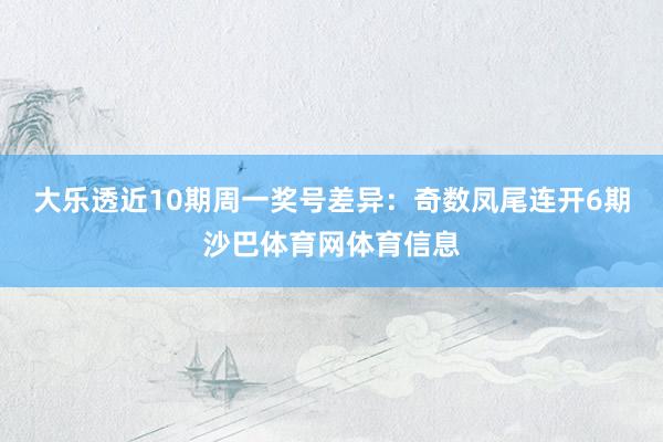 大乐透近10期周一奖号差异：奇数凤尾连开6期沙巴体育网体育信息