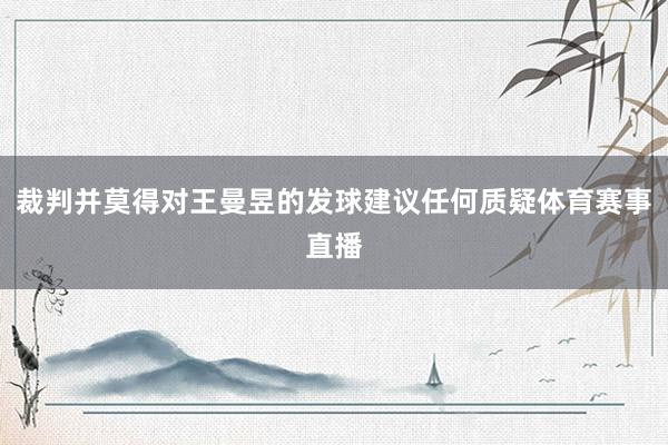 裁判并莫得对王曼昱的发球建议任何质疑体育赛事直播