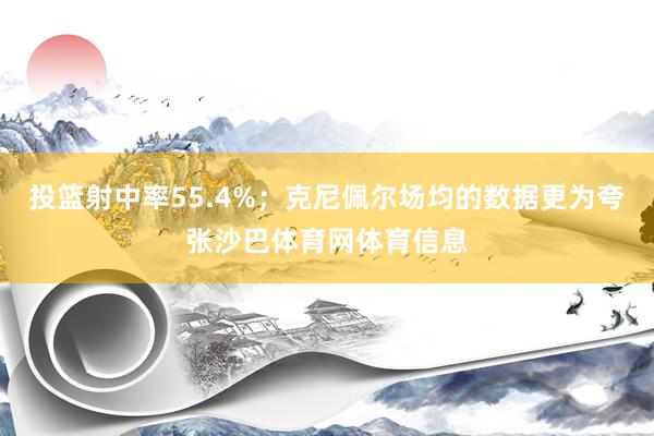 投篮射中率55.4%；克尼佩尔场均的数据更为夸张沙巴体育网体育信息