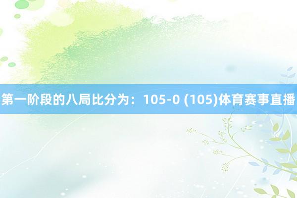 第一阶段的八局比分为：105-0 (105)体育赛事直播