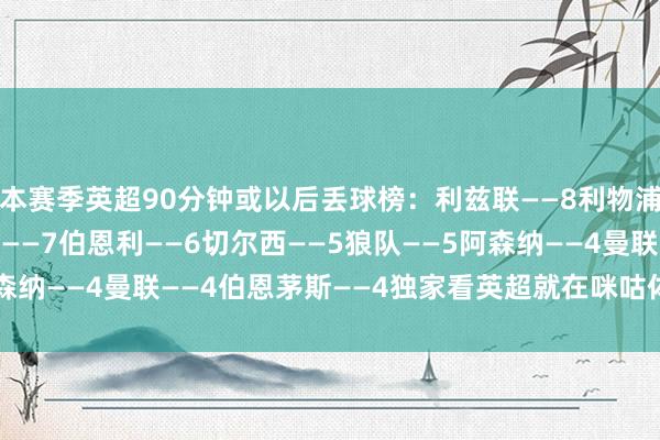 本赛季英超90分钟或以后丢球榜：利兹联——8利物浦——7纽卡——7西汉姆——7伯恩利——6切尔西——5狼队——5阿森纳——4曼联——4伯恩茅斯——4独家看英超就在咪咕体育录像/图片