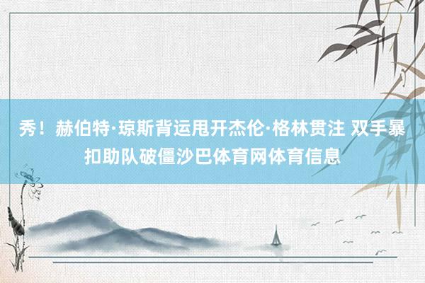 秀！赫伯特·琼斯背运甩开杰伦·格林贯注 双手暴扣助队破僵沙巴体育网体育信息