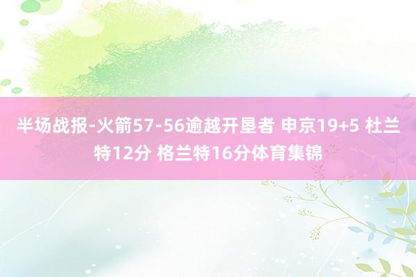 半场战报-火箭57-56逾越开垦者 申京19+5 杜兰特12分 格兰特16分体育集锦