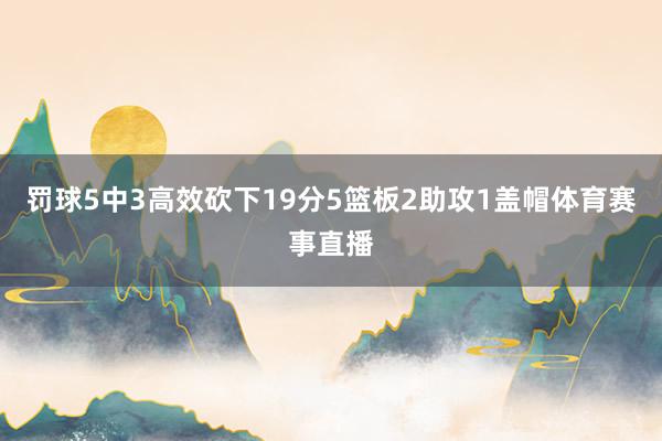 罚球5中3高效砍下19分5篮板2助攻1盖帽体育赛事直播