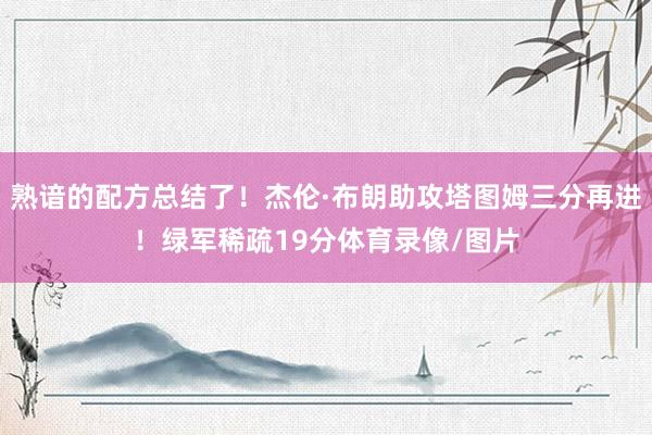 熟谙的配方总结了！杰伦·布朗助攻塔图姆三分再进！绿军稀疏19分体育录像/图片