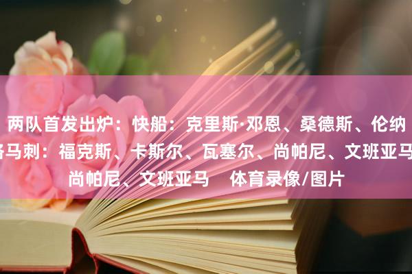 两队首发出炉：快船：克里斯·邓恩、桑德斯、伦纳德、小琼斯、大洛马刺：福克斯、卡斯尔、瓦塞尔、尚帕尼、文班亚马    体育录像/图片