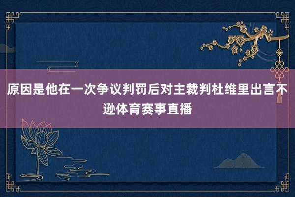 原因是他在一次争议判罚后对主裁判杜维里出言不逊体育赛事直播