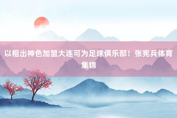 以租出神色加盟大连可为足球俱乐部！张宪兵体育集锦
