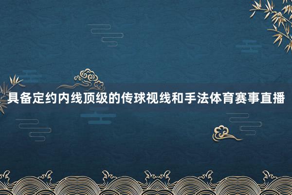 具备定约内线顶级的传球视线和手法体育赛事直播