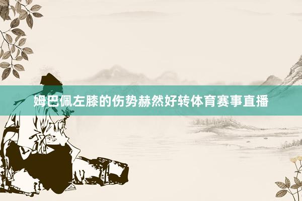 姆巴佩左膝的伤势赫然好转体育赛事直播