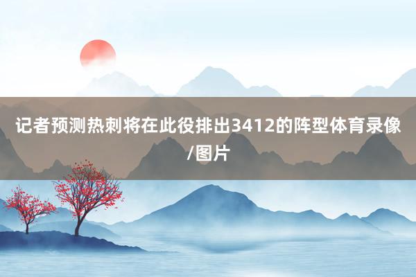 记者预测热刺将在此役排出3412的阵型体育录像/图片