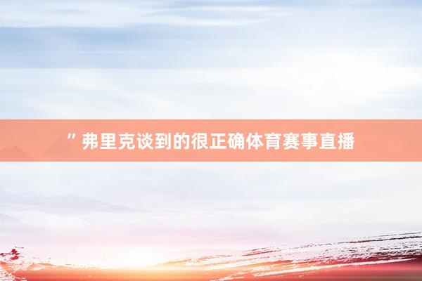 ”弗里克谈到的很正确体育赛事直播