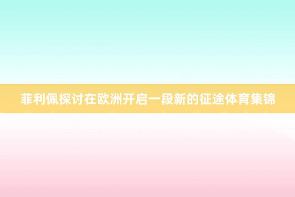 菲利佩探讨在欧洲开启一段新的征途体育集锦