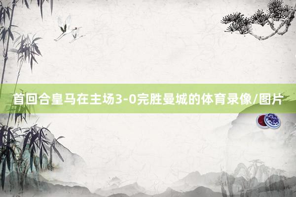 首回合皇马在主场3-0完胜曼城的体育录像/图片