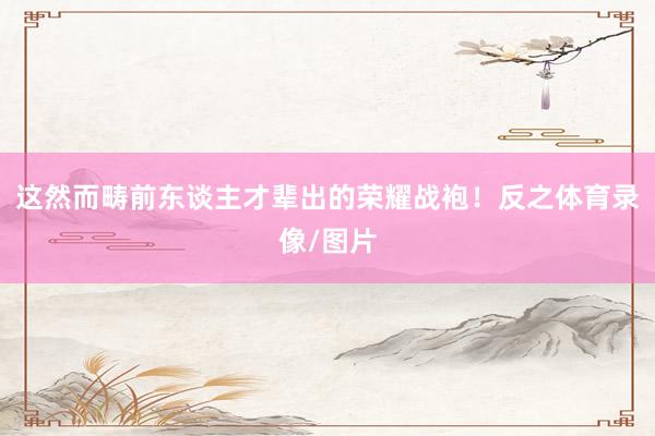这然而畴前东谈主才辈出的荣耀战袍！反之体育录像/图片
