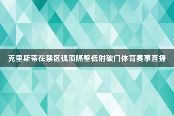 克里斯蒂在禁区弧顶隔壁低射破门体育赛事直播