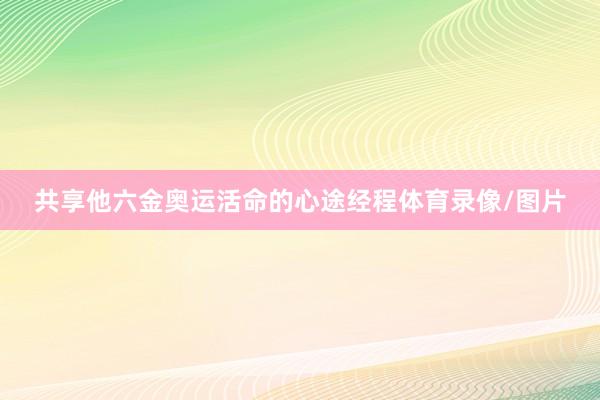 共享他六金奥运活命的心途经程体育录像/图片