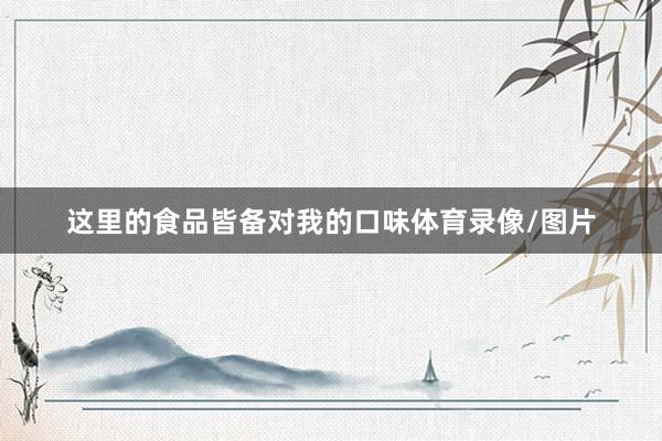 这里的食品皆备对我的口味体育录像/图片