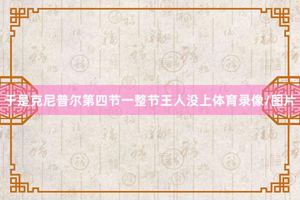 于是克尼普尔第四节一整节王人没上体育录像/图片