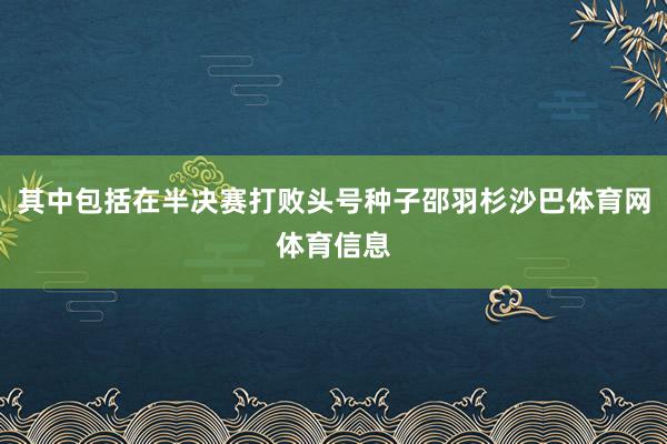 其中包括在半决赛打败头号种子邵羽杉沙巴体育网体育信息