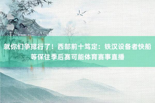 就你们争排行了！西部前十笃定：铁汉设备者快船等保住季后赛可能体育赛事直播