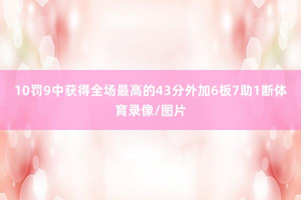10罚9中获得全场最高的43分外加6板7助1断体育录像/图片