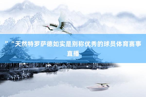 ”“天然特罗萨德如实是别称优秀的球员体育赛事直播