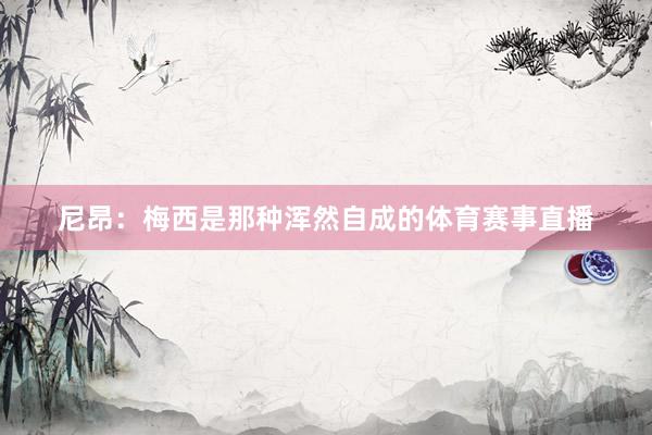 尼昂：梅西是那种浑然自成的体育赛事直播