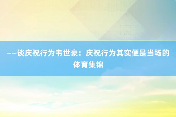 ——谈庆祝行为韦世豪：庆祝行为其实便是当场的体育集锦