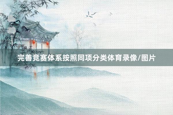 完善竞赛体系按照同项分类体育录像/图片