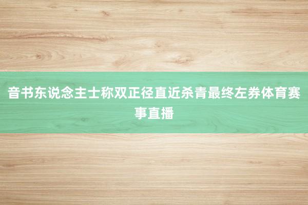 音书东说念主士称双正径直近杀青最终左券体育赛事直播