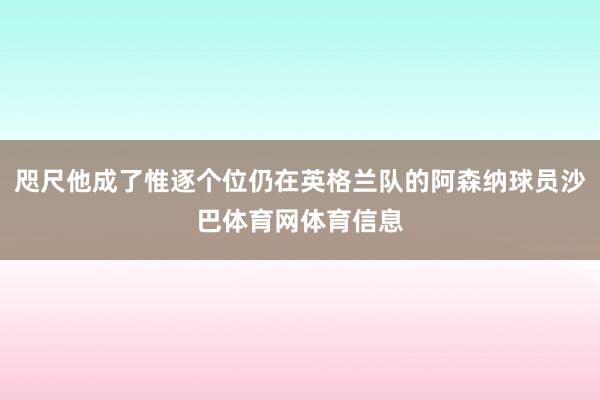 咫尺他成了惟逐个位仍在英格兰队的阿森纳球员沙巴体育网体育信息