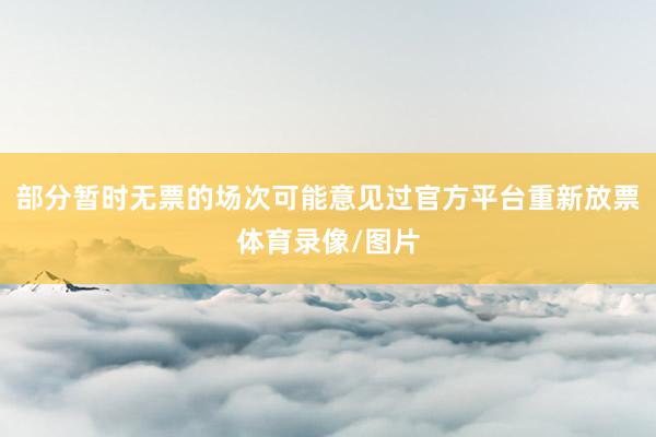部分暂时无票的场次可能意见过官方平台重新放票体育录像/图片