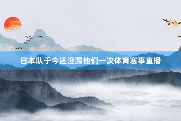 日本队于今还没踢他们一次体育赛事直播