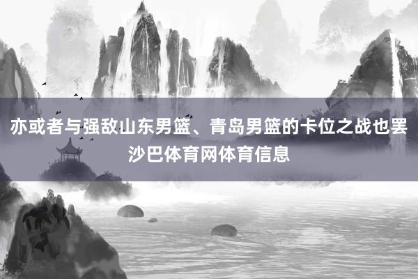 亦或者与强敌山东男篮、青岛男篮的卡位之战也罢沙巴体育网体育信息