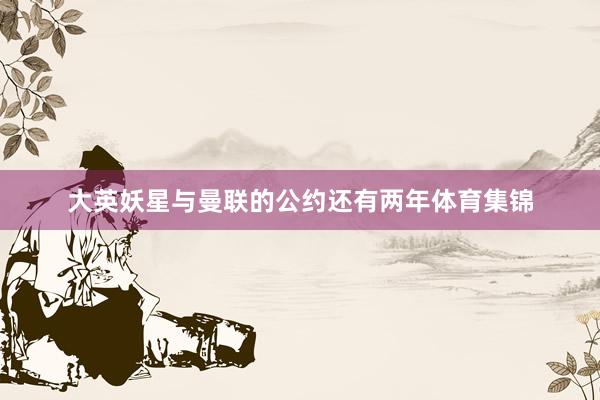 大英妖星与曼联的公约还有两年体育集锦